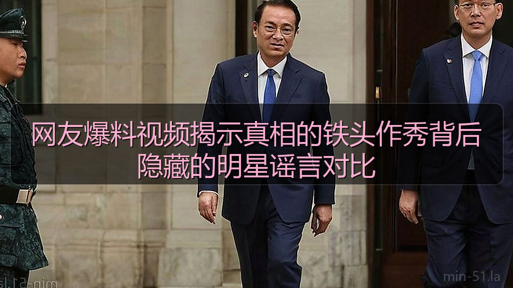 网友爆料视频揭示真相的铁头作秀背后隐藏的明星谣言对比