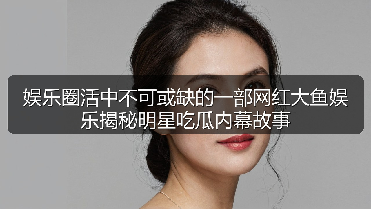 娱乐圈活中不可或缺的一部网红大鱼娱乐揭秘明星吃瓜内幕故事