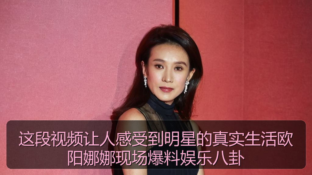 这段视频让人感受到明星的真实生活欧阳娜娜现场爆料娱乐八卦