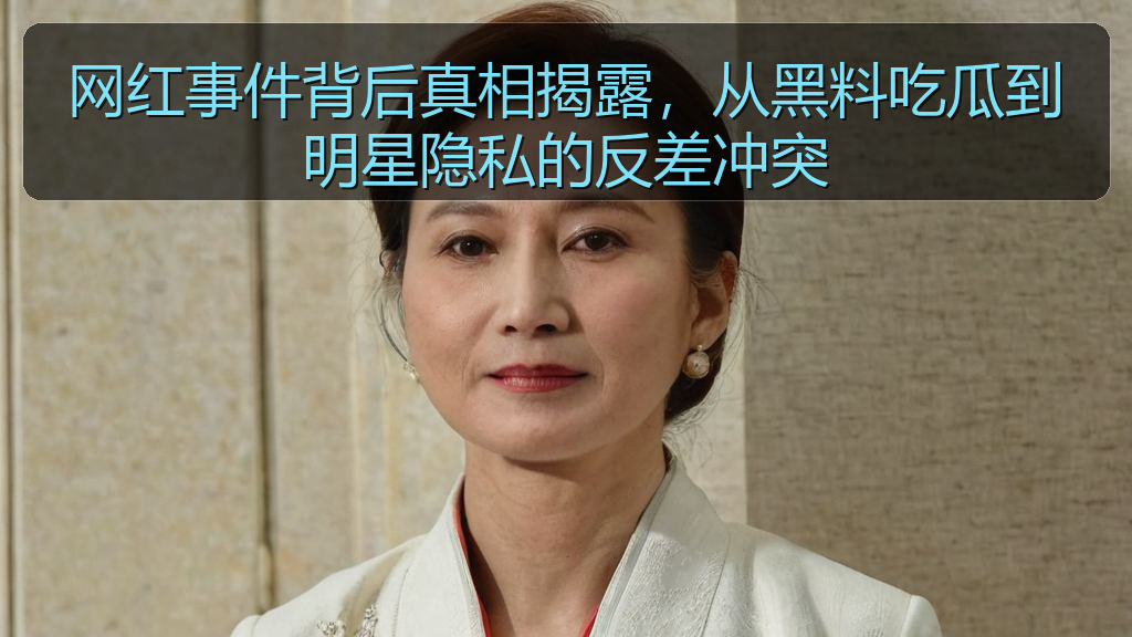 网红事件背后真相揭露，从黑料吃瓜到明星隐私的反差冲突